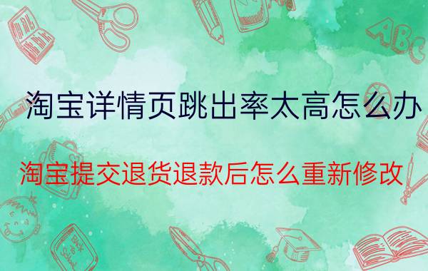 淘宝详情页跳出率太高怎么办 淘宝提交退货退款后怎么重新修改？